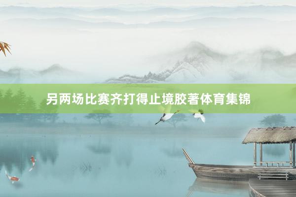 另两场比赛齐打得止境胶著体育集锦