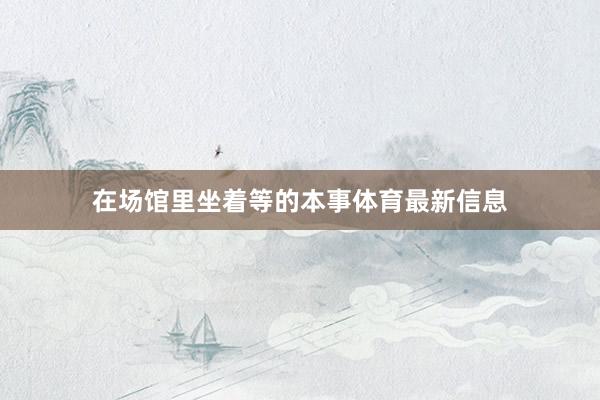 在场馆里坐着等的本事体育最新信息