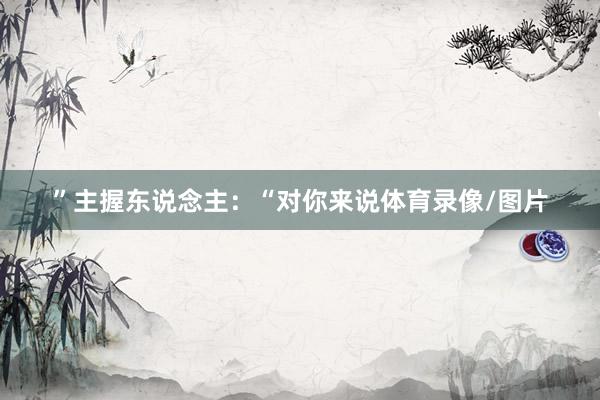 ”主握东说念主：“对你来说体育录像/图片