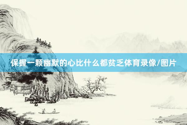 保握一颗幽默的心比什么都贫乏体育录像/图片