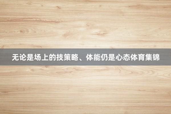 无论是场上的技策略、体能仍是心态体育集锦