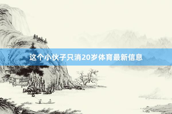 这个小伙子只消20岁体育最新信息