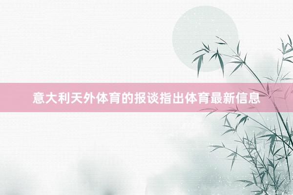 意大利天外体育的报谈指出体育最新信息