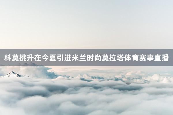 科莫挑升在今夏引进米兰时尚莫拉塔体育赛事直播