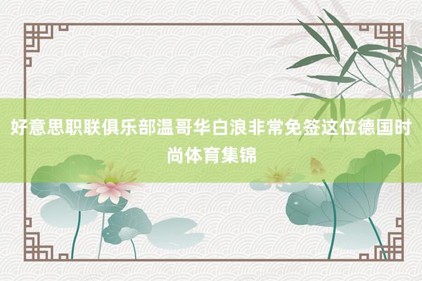 好意思职联俱乐部温哥华白浪非常免签这位德国时尚体育集锦