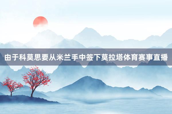 由于科莫思要从米兰手中签下莫拉塔体育赛事直播