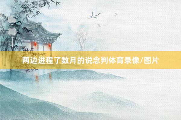 两边进程了数月的说念判体育录像/图片