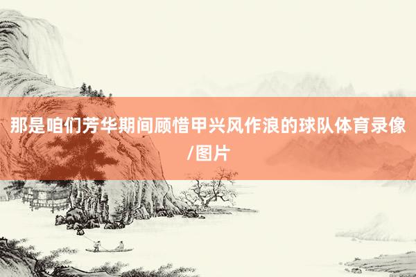 那是咱们芳华期间顾惜甲兴风作浪的球队体育录像/图片