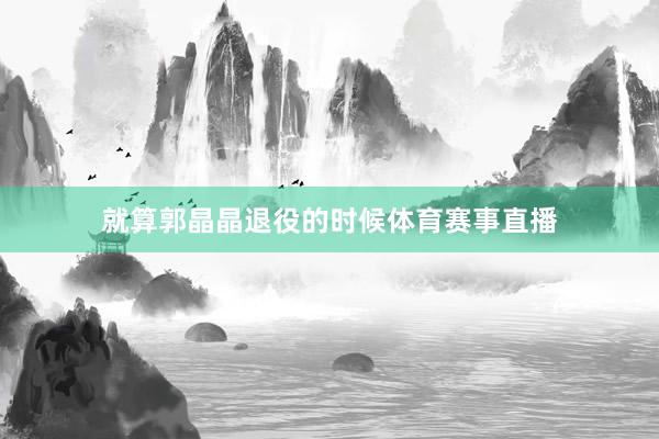 就算郭晶晶退役的时候体育赛事直播