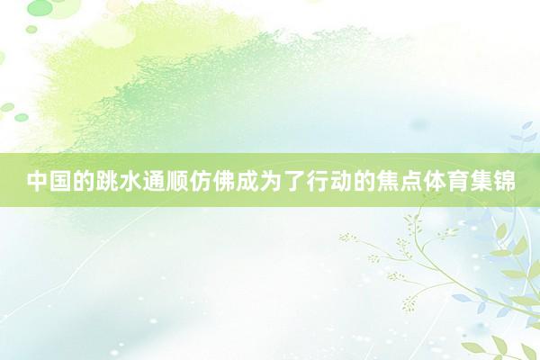 中国的跳水通顺仿佛成为了行动的焦点体育集锦