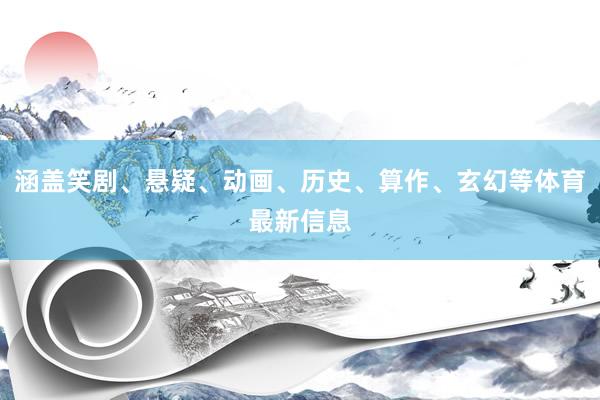 涵盖笑剧、悬疑、动画、历史、算作、玄幻等体育最新信息