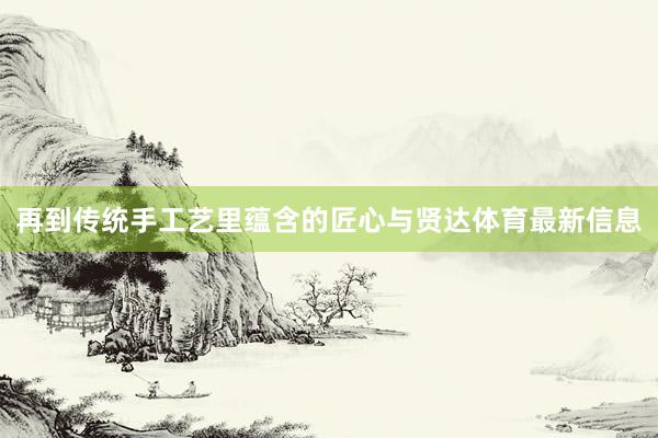 再到传统手工艺里蕴含的匠心与贤达体育最新信息