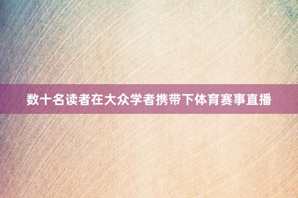 数十名读者在大众学者携带下体育赛事直播