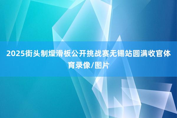 2025街头制燥滑板公开挑战赛无锡站圆满收官体育录像/图片