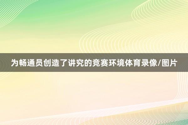为畅通员创造了讲究的竞赛环境体育录像/图片