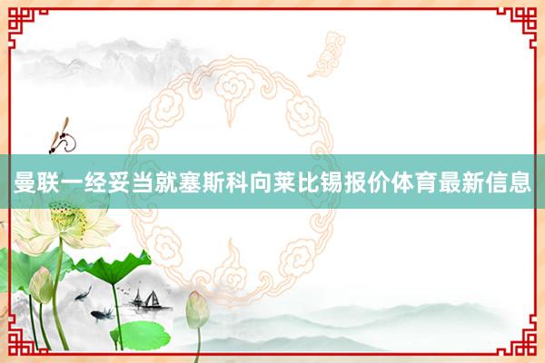 曼联一经妥当就塞斯科向莱比锡报价体育最新信息