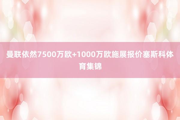 曼联依然7500万欧+1000万欧施展报价塞斯科体育集锦