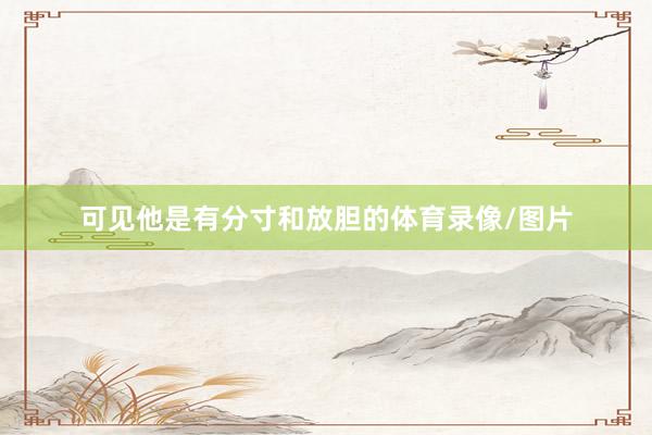 可见他是有分寸和放胆的体育录像/图片
