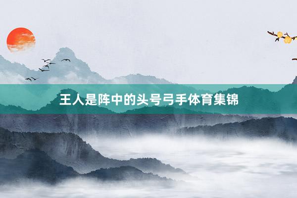王人是阵中的头号弓手体育集锦