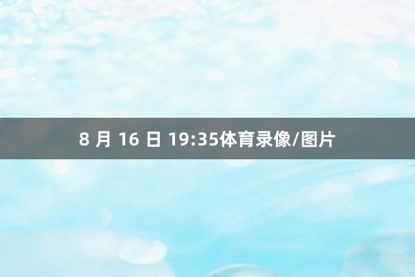 8 月 16 日 19:35体育录像/图片