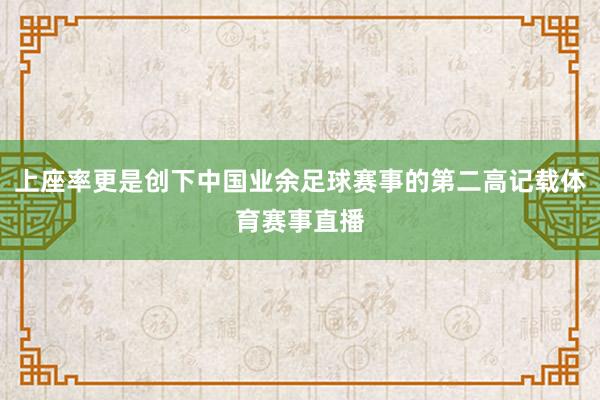 上座率更是创下中国业余足球赛事的第二高记载体育赛事直播