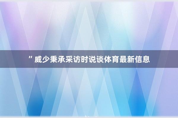 ”威少秉承采访时说谈体育最新信息
