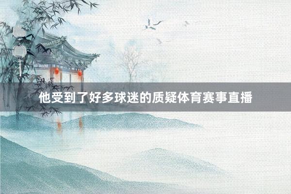 他受到了好多球迷的质疑体育赛事直播