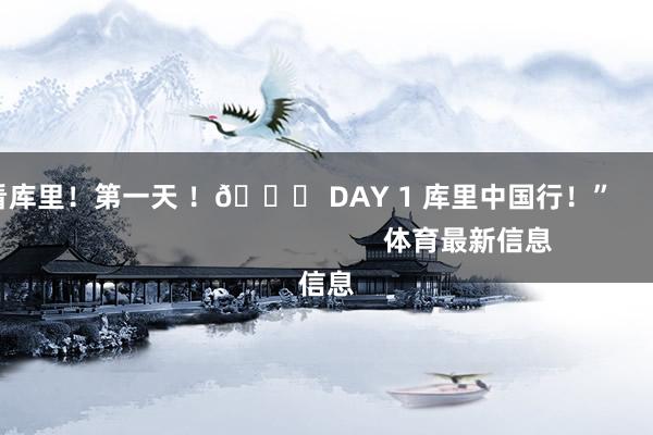 天天看库里！第一天 ！🔛 DAY 1 库里中国行！”                                                    体育最新信息