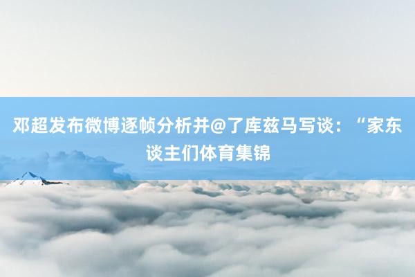 邓超发布微博逐帧分析并@了库兹马写谈:“家东谈主们体育集锦