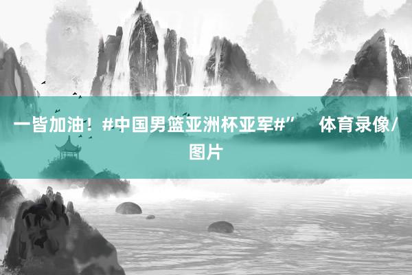 一皆加油！#中国男篮亚洲杯亚军#”    体育录像/图片