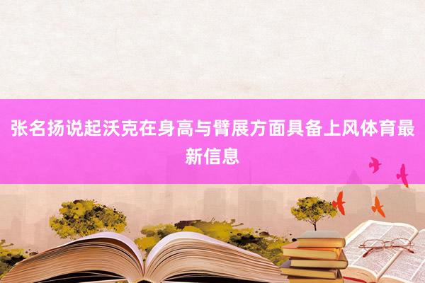 张名扬说起沃克在身高与臂展方面具备上风体育最新信息