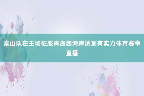 泰山队在主场征服青岛西海岸透顶有实力体育赛事直播