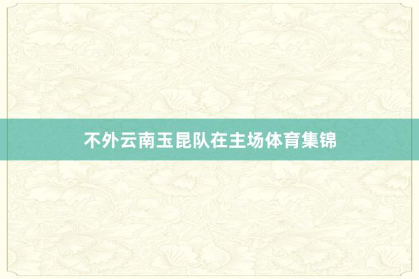 不外云南玉昆队在主场体育集锦