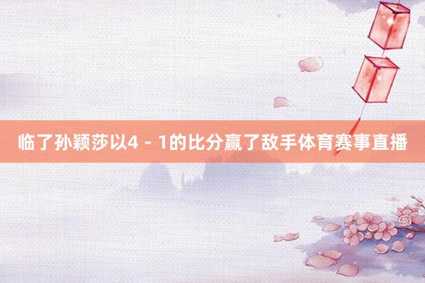 临了孙颖莎以4 - 1的比分赢了敌手体育赛事直播