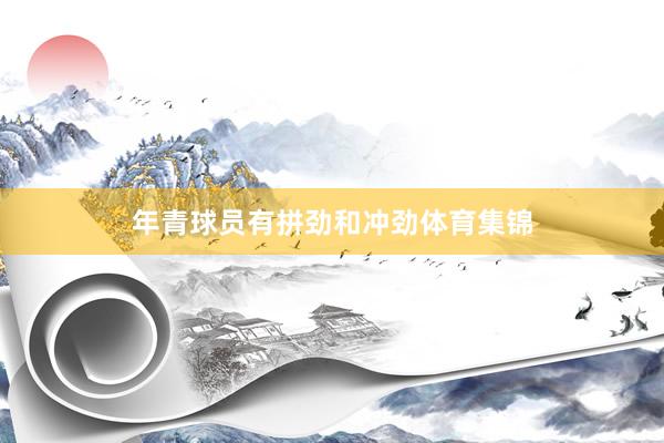年青球员有拼劲和冲劲体育集锦