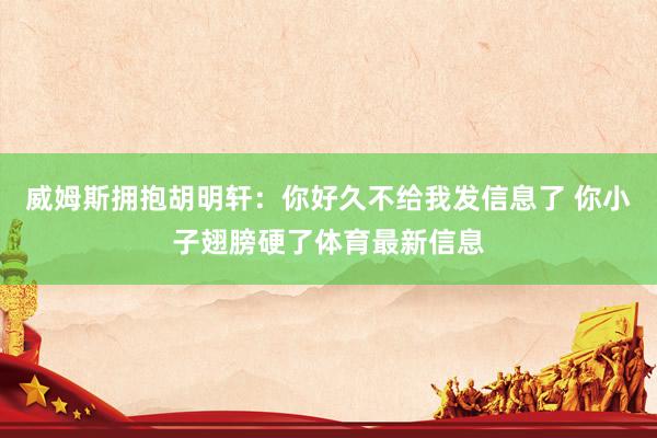 威姆斯拥抱胡明轩：你好久不给我发信息了 你小子翅膀硬了体育最新信息