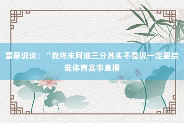 雷蒙说谈：“我终末阿谁三分其实不是说一定要给谁体育赛事直播