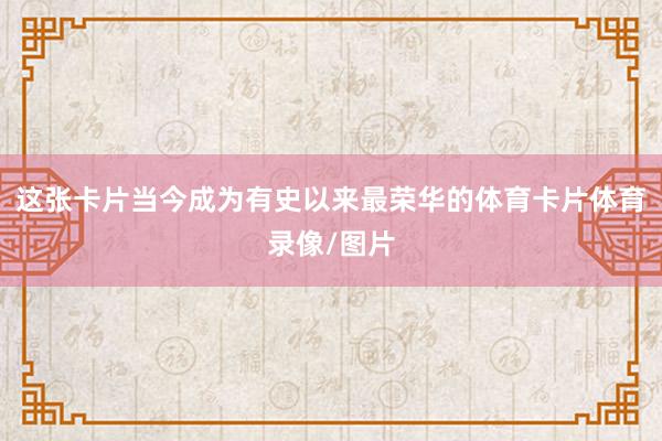 这张卡片当今成为有史以来最荣华的体育卡片体育录像/图片