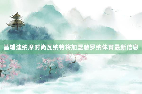 基辅迪纳摩时尚瓦纳特将加盟赫罗纳体育最新信息