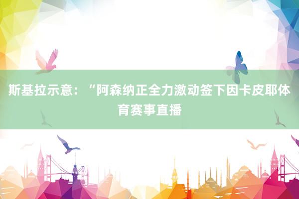 斯基拉示意:“阿森纳正全力激动签下因卡皮耶体育赛事直播