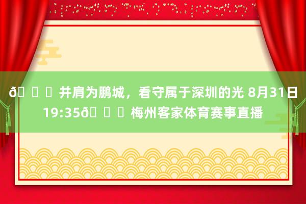 💎并肩为鹏城,看守属于深圳的光 8月31日19:35🆚梅州客家体育赛事直播
