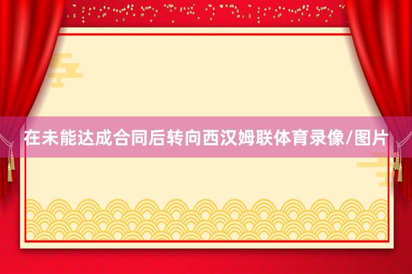 在未能达成合同后转向西汉姆联体育录像/图片