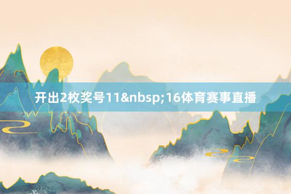 开出2枚奖号11&nbsp;16体育赛事直播
