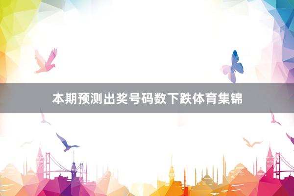 本期预测出奖号码数下跌体育集锦
