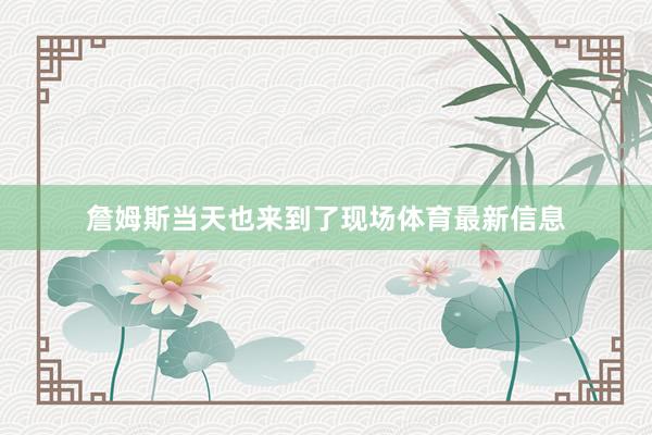 詹姆斯当天也来到了现场体育最新信息