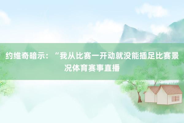 约维奇暗示：“我从比赛一开动就没能插足比赛景况体育赛事直播