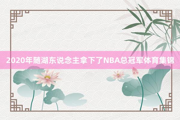2020年随湖东说念主拿下了NBA总冠军体育集锦