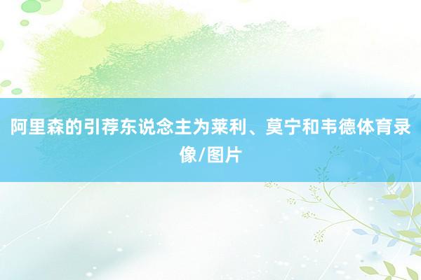 阿里森的引荐东说念主为莱利、莫宁和韦德体育录像/图片