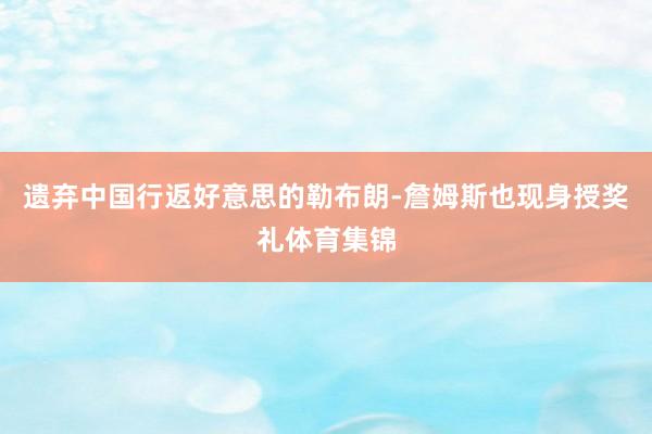 遗弃中国行返好意思的勒布朗-詹姆斯也现身授奖礼体育集锦