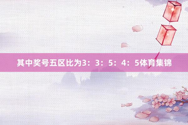 其中奖号五区比为3：3：5：4：5体育集锦